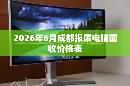 2026年6月成都报废电脑回收价格表 2026年6月成都报废电脑回收价格表