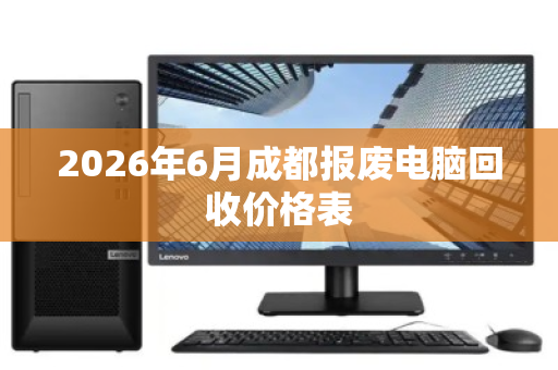 2026年6月成都报废电脑回收价格表 2026年6月成都报废电脑回收价格表