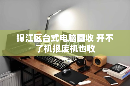 锦江区台式电脑回收 开不了机报废机也收
