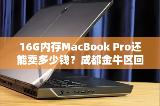 16G内存MacBook Pro还能卖多少钱?成都金牛区回收价大揭秘! 16G内存MacBook Pro还能卖多少钱?成都金牛区回收价大揭秘!