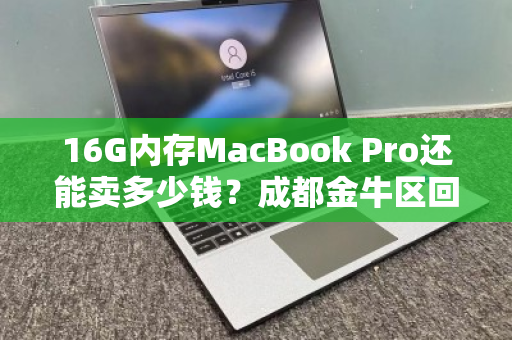 16G内存MacBook Pro还能卖多少钱?成都金牛区回收价大揭秘! 16G内存MacBook Pro还能卖多少钱?成都金牛区回收价大揭秘!