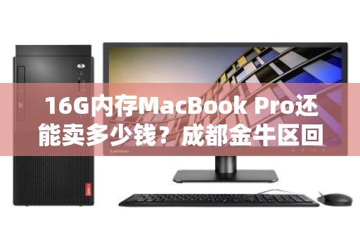 16G内存MacBook Pro还能卖多少钱？成都金牛区回收价大揭秘！