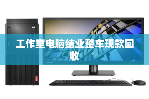 工作室电脑结业整车现款回收 工作室电脑结业整车现款回收