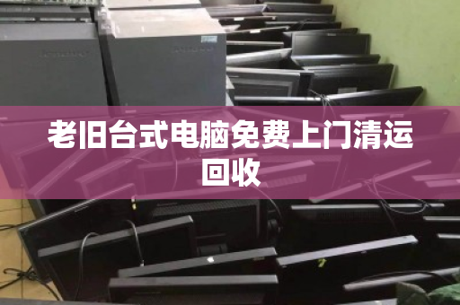 老旧台式电脑免费上门清运回收 老旧台式电脑免费上门清运回收