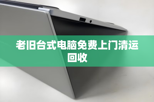 老旧台式电脑免费上门清运回收 老旧台式电脑免费上门清运回收