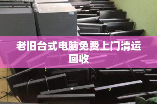 老旧台式电脑免费上门清运回收