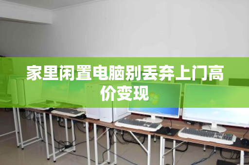 家里闲置电脑别丢弃上门高价变现