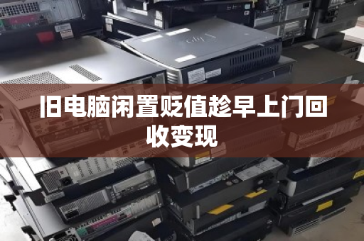 旧电脑闲置贬值趁早上门回收变现 旧电脑闲置贬值趁早上门回收变现