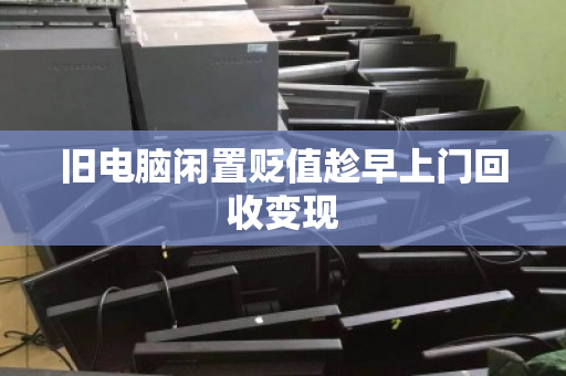 旧电脑闲置贬值趁早上门回收变现