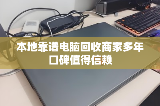 本地靠谱电脑回收商家多年口碑值得信赖
