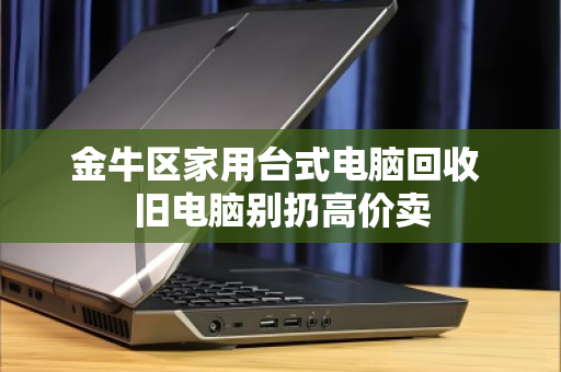 金牛区家用台式电脑回收 旧电脑别扔高价卖