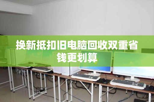换新抵扣旧电脑回收双重省钱更划算