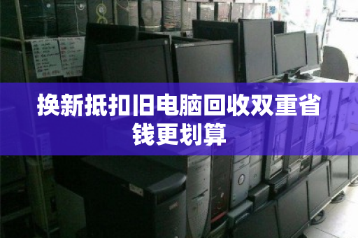 换新抵扣旧电脑回收双重省钱更划算