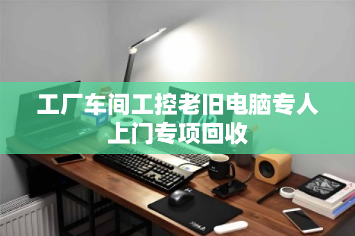 工厂车间工控老旧电脑专人上门专项回收 工厂车间工控老旧电脑专人上门专项回收