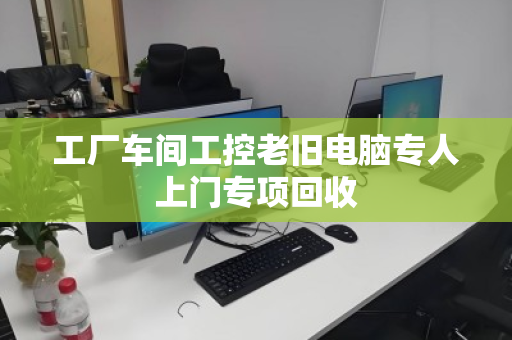 工厂车间工控老旧电脑专人上门专项回收