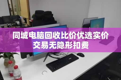 同城电脑回收比价优选实价交易无隐形扣费 同城电脑回收比价优选实价交易无隐形扣费