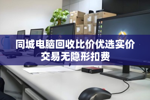 同城电脑回收比价优选实价交易无隐形扣费 同城电脑回收比价优选实价交易无隐形扣费