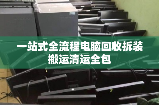 一站式全流程电脑回收拆装搬运清运全包