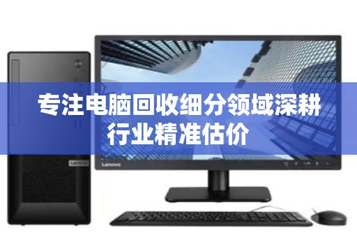 专注电脑回收细分领域深耕行业精准估价 专注电脑回收细分领域深耕行业精准估价