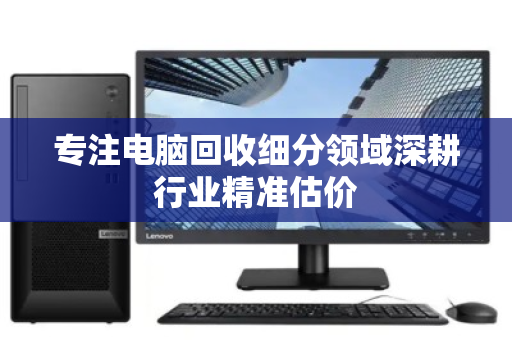 专注电脑回收细分领域深耕行业精准估价