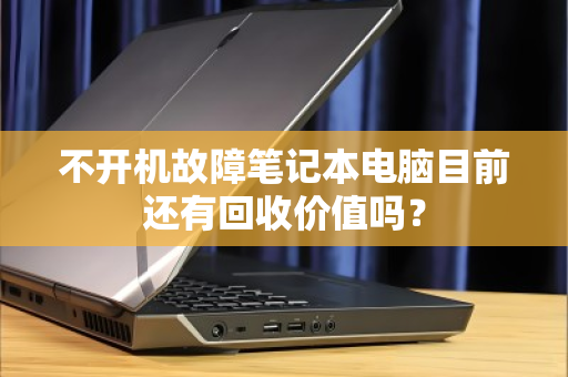 不开机故障笔记本电脑目前还有回收价值吗? 不开机故障笔记本电脑目前还有回收价值吗?