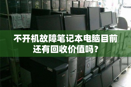 不开机故障笔记本电脑目前还有回收价值吗? 不开机故障笔记本电脑目前还有回收价值吗?