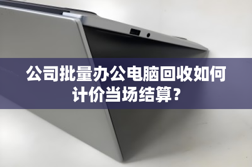公司批量办公电脑回收如何计价当场结算? 公司批量办公电脑回收如何计价当场结算?