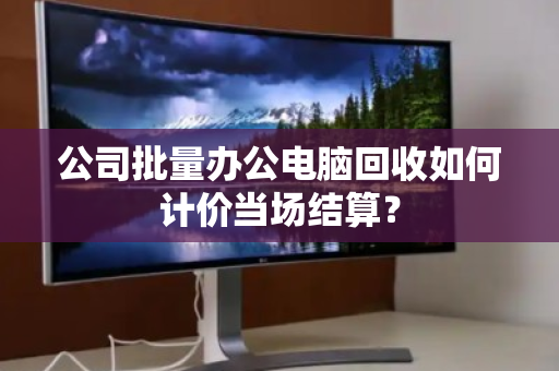 公司批量办公电脑回收如何计价当场结算？