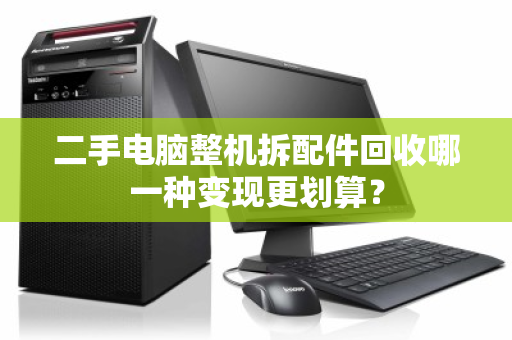 二手电脑整机拆配件回收哪一种变现更划算? 二手电脑整机拆配件回收哪一种变现更划算?
