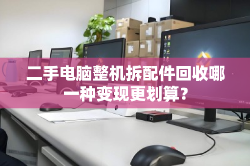 二手电脑整机拆配件回收哪一种变现更划算? 二手电脑整机拆配件回收哪一种变现更划算?