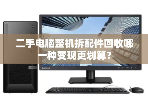 二手电脑整机拆配件回收哪一种变现更划算？