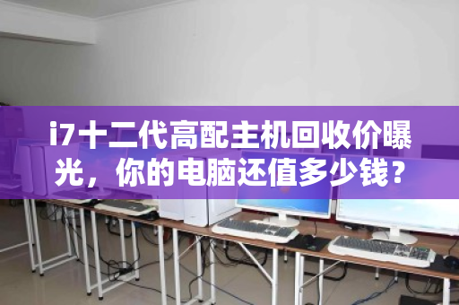 i7十二代高配主机回收价曝光,你的电脑还值多少钱? i7十二代高配主机回收价曝光,你的电脑还值多少钱?