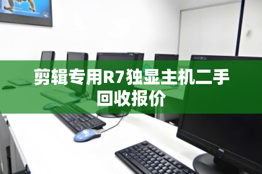 剪辑专用R7独显主机二手回收报价 剪辑专用R7独显主机二手回收报价