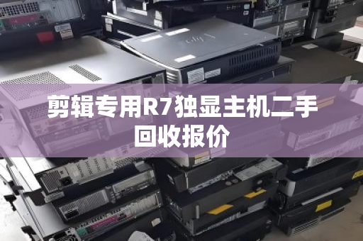 剪辑专用R7独显主机二手回收报价 剪辑专用R7独显主机二手回收报价