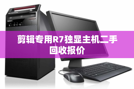 剪辑专用R7独显主机二手回收报价