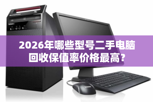 2026年哪些型号二手电脑回收保值率价格最高? 2026年哪些型号二手电脑回收保值率价格最高?