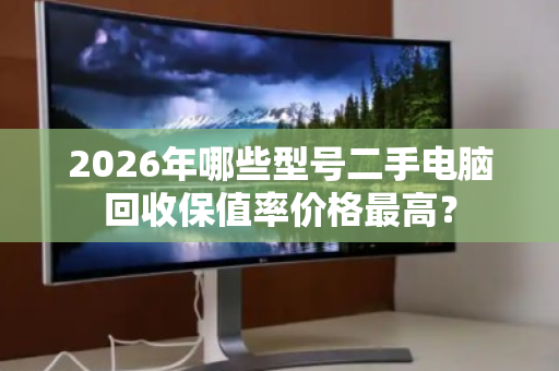 2026年哪些型号二手电脑回收保值率价格最高? 2026年哪些型号二手电脑回收保值率价格最高?