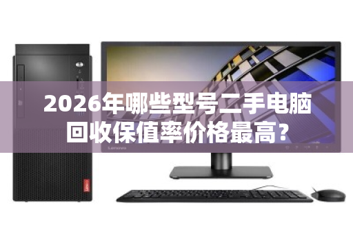 2026年哪些型号二手电脑回收保值率价格最高？