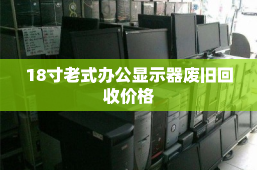 18寸老式办公显示器废旧回收价格 18寸老式办公显示器废旧回收价格