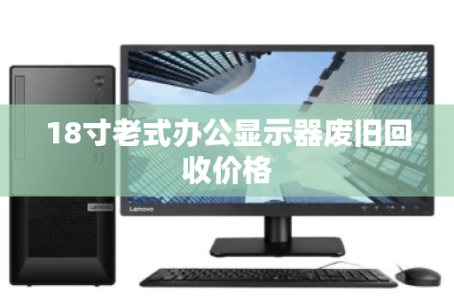 18寸老式办公显示器废旧回收价格 18寸老式办公显示器废旧回收价格