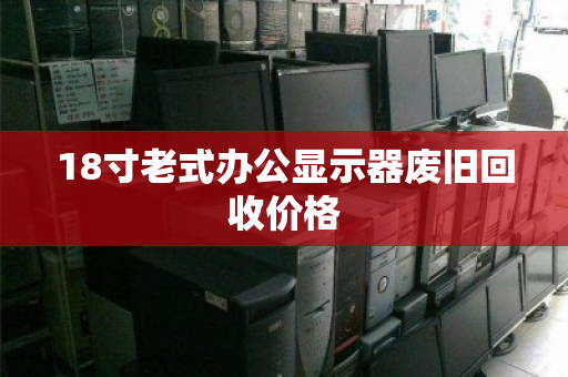 18寸老式办公显示器废旧回收价格