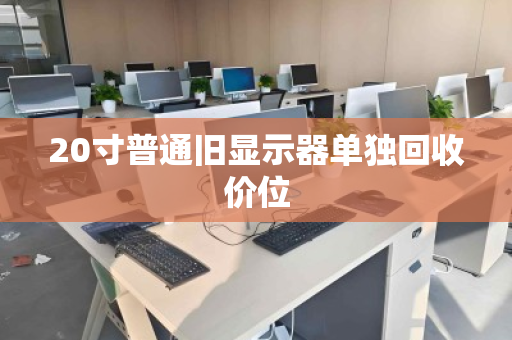 20寸普通旧显示器单独回收价位