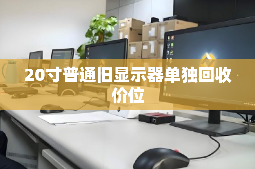 20寸普通旧显示器单独回收价位