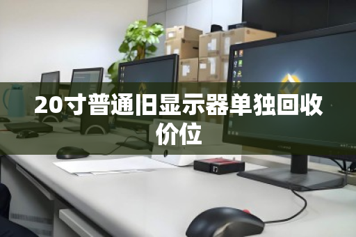 20寸普通旧显示器单独回收价位