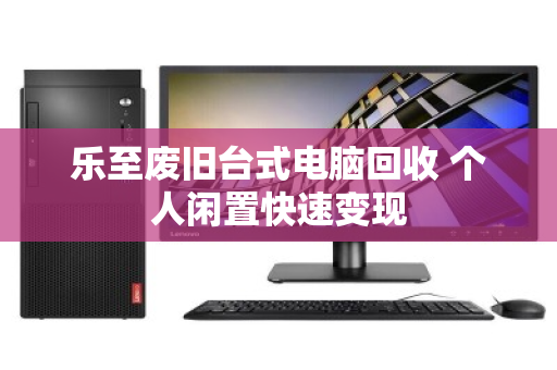 乐至废旧台式电脑回收 个人闲置快速变现
