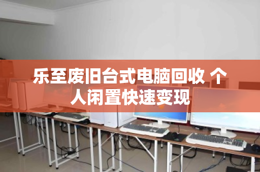 乐至废旧台式电脑回收 个人闲置快速变现
