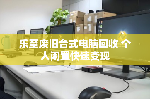 乐至废旧台式电脑回收 个人闲置快速变现