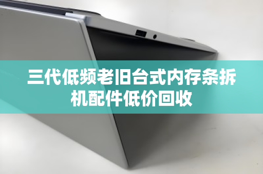 三代低频老旧台式内存条拆机配件低价回收 三代低频老旧台式内存条拆机配件低价回收