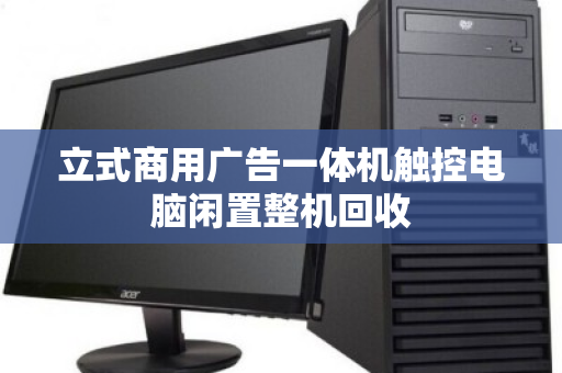 立式商用广告一体机触控电脑闲置整机回收 立式商用广告一体机触控电脑闲置整机回收