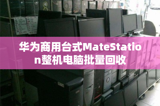华为商用台式MateStation整机电脑批量回收 华为商用台式MateStation整机电脑批量回收